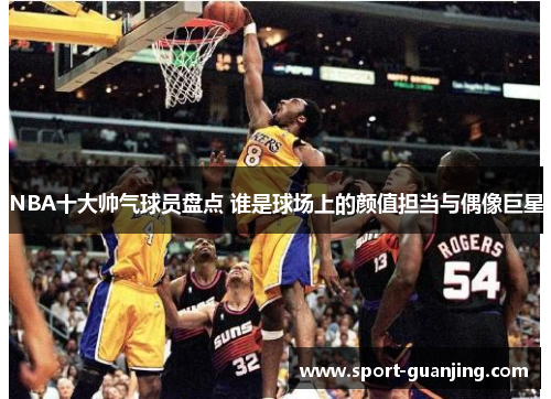 NBA十大帅气球员盘点 谁是球场上的颜值担当与偶像巨星