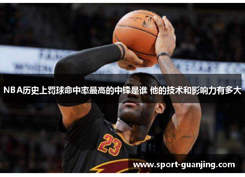 NBA历史上罚球命中率最高的中锋是谁 他的技术和影响力有多大