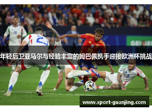 年轻后卫亚马尔与经验丰富的姆巴佩携手迎接欧洲杯挑战