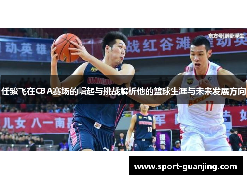 任骏飞在CBA赛场的崛起与挑战解析他的篮球生涯与未来发展方向