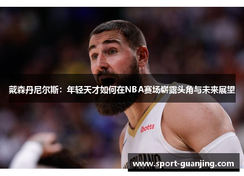 戴森丹尼尔斯：年轻天才如何在NBA赛场崭露头角与未来展望