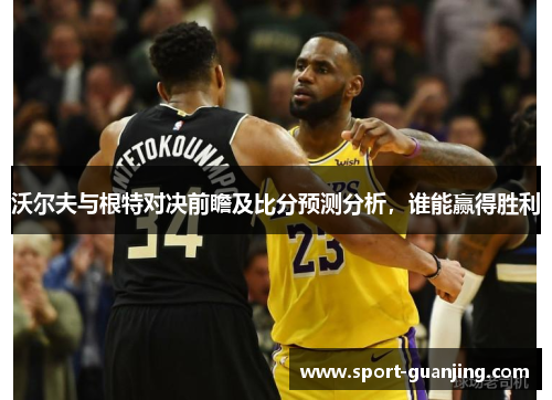 沃尔夫与根特对决前瞻及比分预测分析，谁能赢得胜利