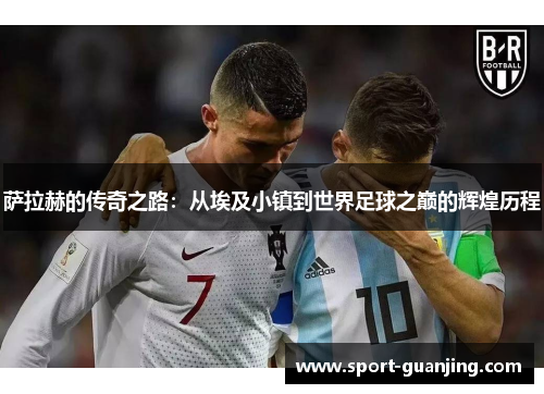 萨拉赫的传奇之路：从埃及小镇到世界足球之巅的辉煌历程